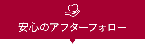 安心のアフターフォロー